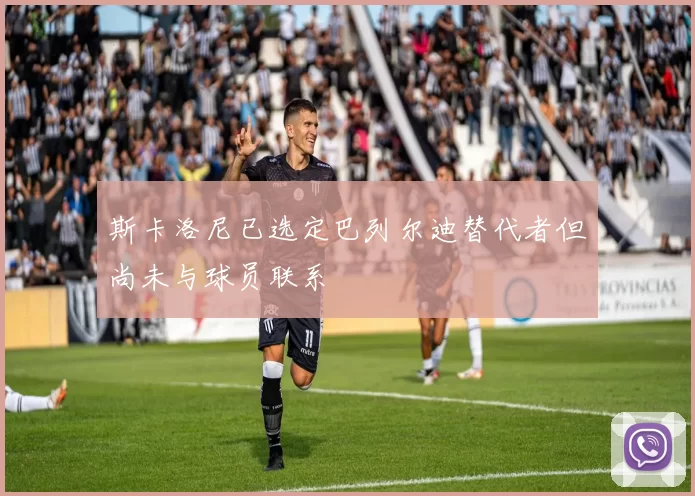 斯卡洛尼已选定巴列尔迪替代者但尚未与球员联系